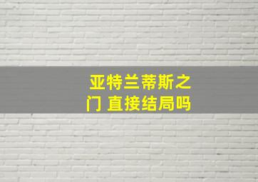 亚特兰蒂斯之门 直接结局吗